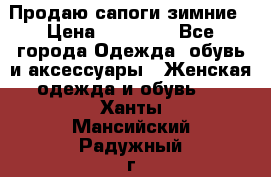 Продаю сапоги зимние › Цена ­ 22 000 - Все города Одежда, обувь и аксессуары » Женская одежда и обувь   . Ханты-Мансийский,Радужный г.